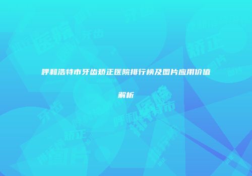 呼和浩特市牙齿矫正医院排行榜及图片应用价值解析