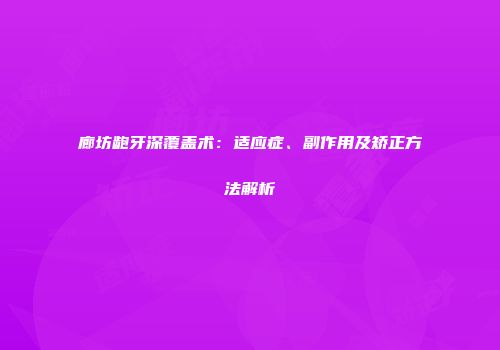 廊坊龅牙深覆盖术：适应症、副作用及矫正方法解析