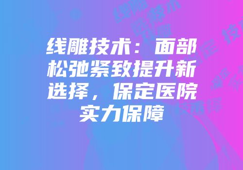 线雕技术：面部松弛紧致提升新选择，保定医院实力保障