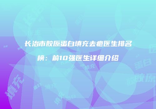 长治市胶原蛋白填充去疤医生排名榜：前10强医生详细介绍