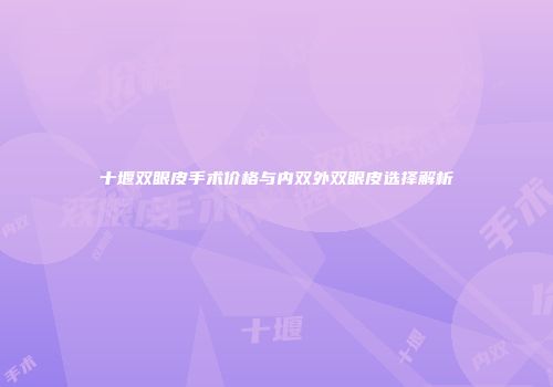 十堰双眼皮手术价格与内双外双眼皮选择解析