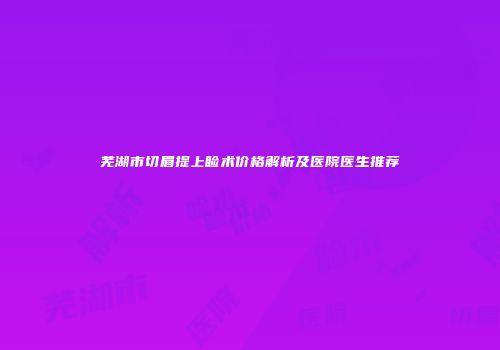 芜湖市切眉提上睑术价格解析及医院医生推荐
