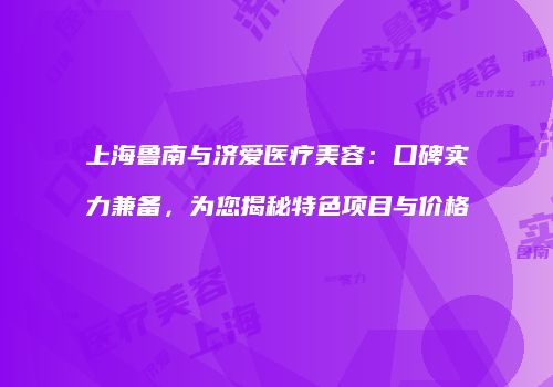 上海鲁南与济爱医疗美容：口碑实力兼备，为您揭秘特色项目与价格