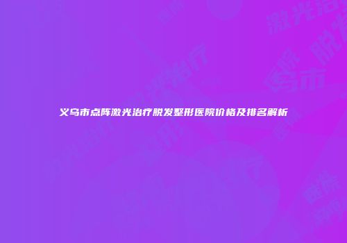 义乌市点阵激光治疗脱发整形医院价格及排名解析