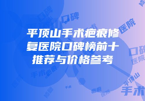 平顶山手术疤痕修复医院口碑榜前十推荐与价格参考