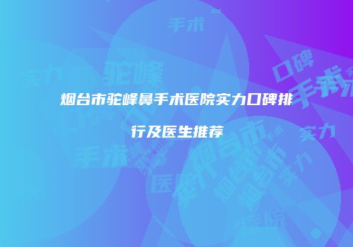 烟台市驼峰鼻手术医院实力口碑排行及医生推荐