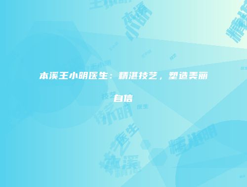 本溪王小明医生：精湛技艺，塑造美丽自信