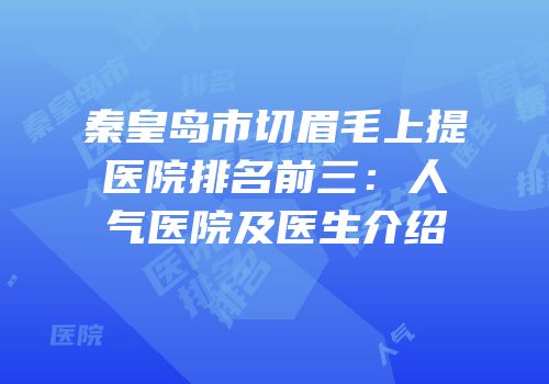 秦皇岛市切眉毛上提医院排名前三：人气医院及医生介绍