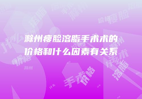 滁州瘦脸溶脂手术术的价格和什么因素有关系