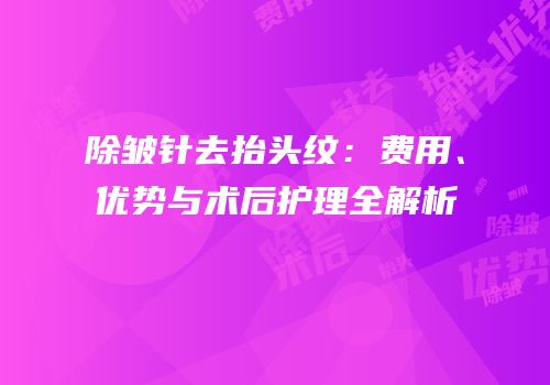 除皱针去抬头纹：费用、优势与术后护理全解析