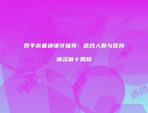 四平市普通镶牙推荐：适合人群与医院排名前十揭晓