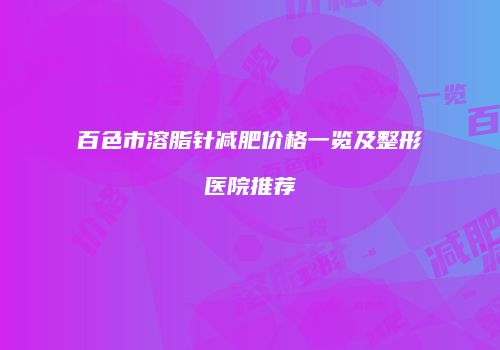 百色市溶脂针减肥价格一览及整形医院推荐