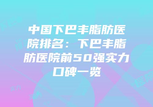 中国下巴丰脂肪医院排名：下巴丰脂肪医院前50强实力口碑一览