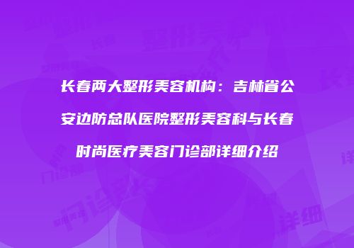 长春两大整形美容机构：吉林省公安边防总队医院整形美容科与长春时尚医疗美容门诊部详细介绍