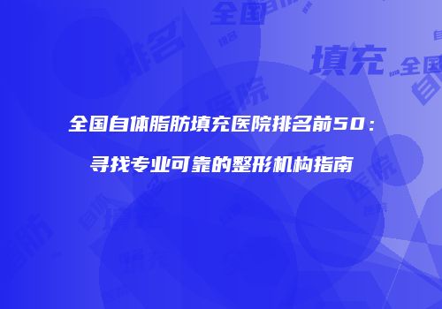 全国自体脂肪填充医院排名前50：寻找专业可靠的整形机构指南
