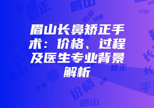 眉山长鼻矫正手术：价格、过程及医生专业背景解析