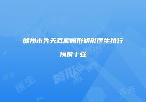 赣州市先天耳廓畸形矫形医生排行榜前十强