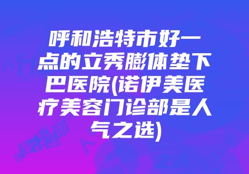 呼和浩特市好一点的立秀膨体垫下巴医院(诺伊美医疗美容门诊部是人气之选)