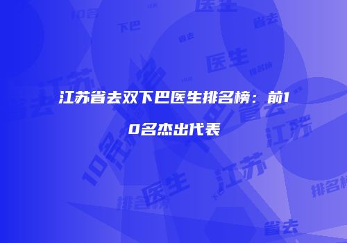 江苏省去双下巴医生排名榜：前10名杰出代表