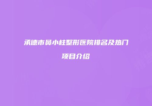 承德市鼻小柱整形医院排名及热门项目介绍
