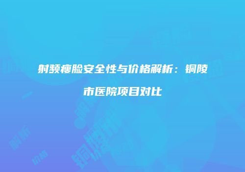 射频瘦脸安全性与价格解析：铜陵市医院项目对比