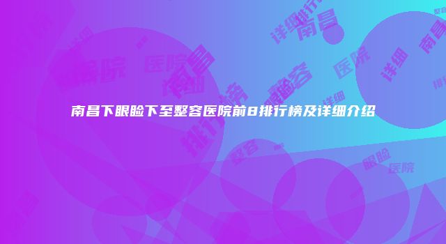 南昌下眼睑下至整容医院前8排行榜及详细介绍