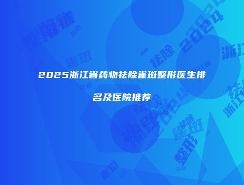 2025浙江省药物祛除雀斑整形医生排名及医院推荐