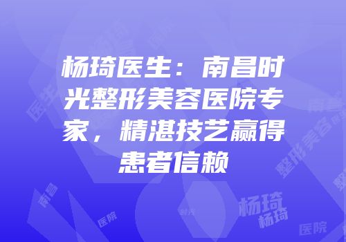 杨琦医生：南昌时光整形美容医院专家，精湛技艺赢得患者信赖