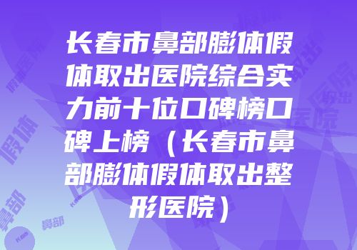长春市鼻部膨体假体取出医院综合实力前十位口碑榜口碑上榜（长春市鼻部膨体假体取出整形医院）