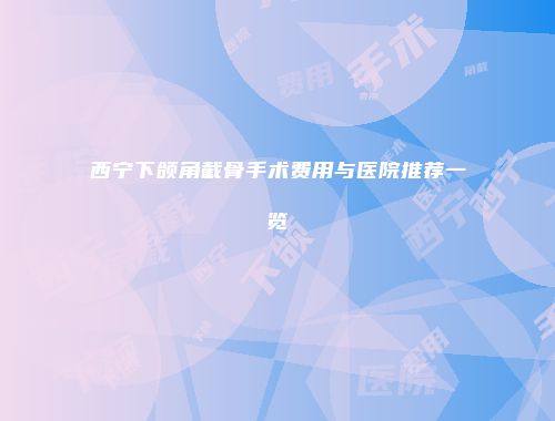 西宁下颌角截骨手术费用与医院推荐一览