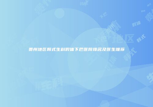 贵州地区韩式生科假体下巴医院排名及医生推荐