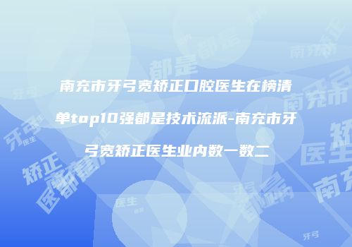 南充市牙弓宽矫正口腔医生在榜清单top10强都是技术流派-南充市牙弓宽矫正医生业内数一数二
