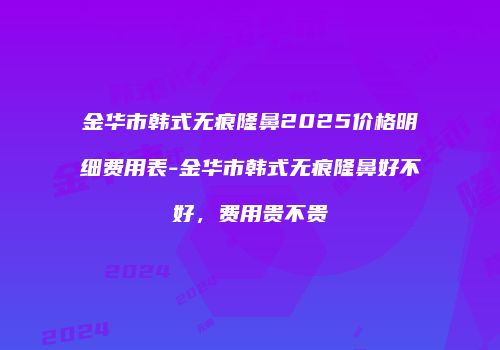 金华市韩式无痕隆鼻2025价格明细费用表-金华市韩式无痕隆鼻好不好，费用贵不贵