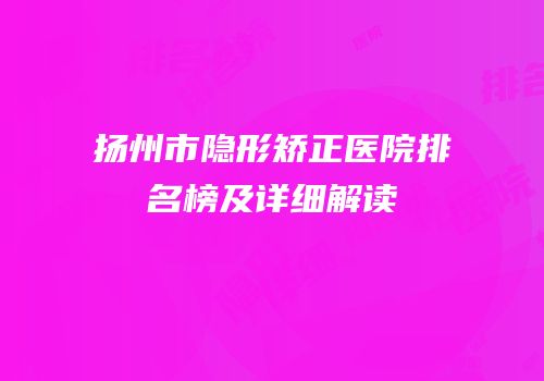 扬州市隐形矫正医院排名榜及详细解读