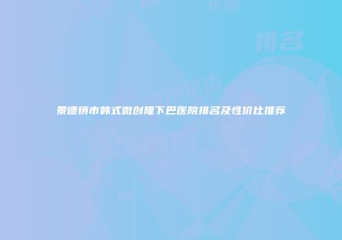 景德镇市韩式微创隆下巴医院排名及性价比推荐