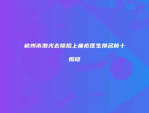 杭州市激光去除脸上痤疮医生排名前十揭晓
