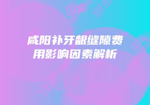 咸阳补牙龈缝隙费用影响因素解析