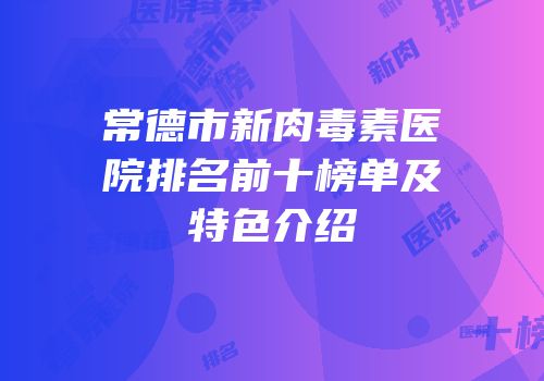 常德市新肉毒素医院排名前十榜单及特色介绍