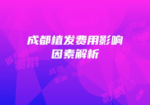成都植发费用影响因素解析