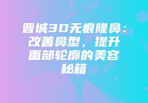晋城3D无痕隆鼻：改善鼻型，提升面部轮廓的美容秘籍