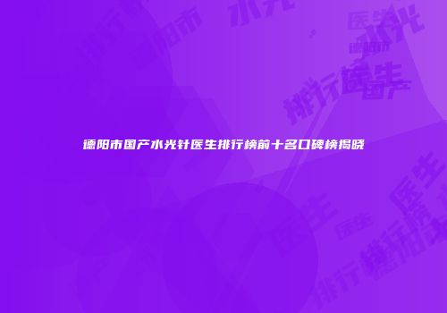 德阳市国产水光针医生排行榜前十名口碑榜揭晓