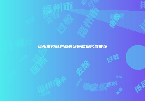 福州市过敏疤痕去除医院排名与推荐