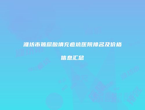 潍坊市玻尿酸填充痘坑医院排名及价格信息汇总