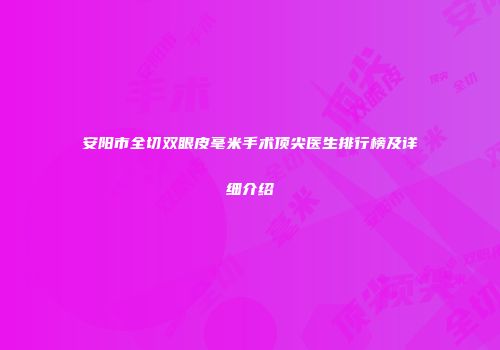 安阳市全切双眼皮毫米手术顶尖医生排行榜及详细介绍