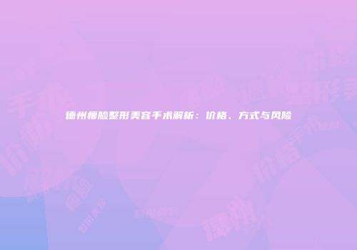 德州瘦脸整形美容手术解析：价格、方式与风险