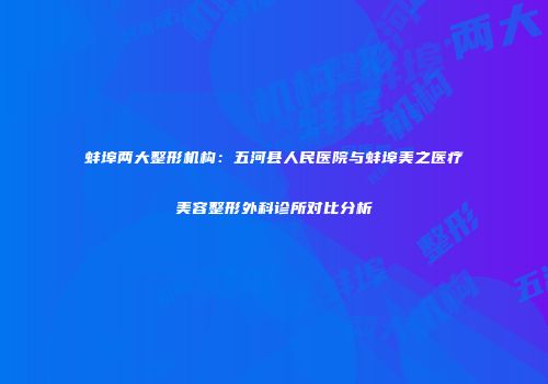 蚌埠两大整形机构：五河县人民医院与蚌埠美之医疗美容整形外科诊所对比分析