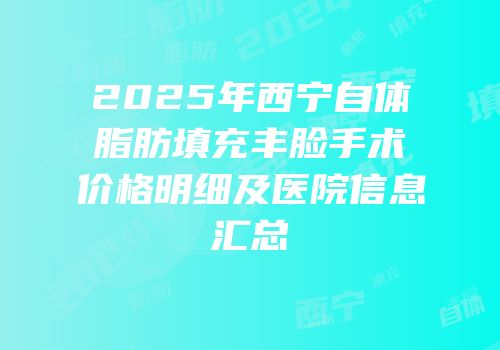 2025年西宁自体脂肪填充丰脸手术价格明细及医院信息汇总