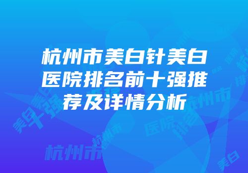 杭州市美白针美白医院排名前十强推荐及详情分析