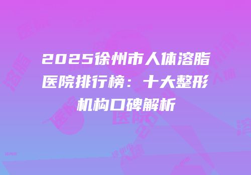 2025徐州市人体溶脂医院排行榜：十大整形机构口碑解析