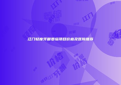 江门轻度牙龈萎缩项目价格及医院推荐